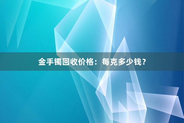 金手镯回收价格：每克多少钱？