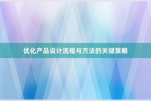 优化产品设计流程与方法的关键策略