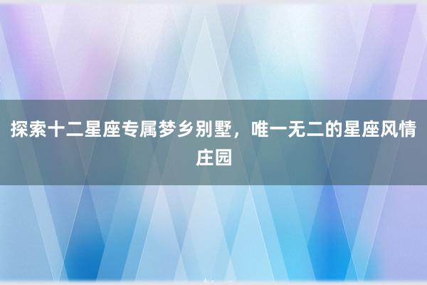 探索十二星座专属梦乡别墅，唯一无二的星座风情庄园