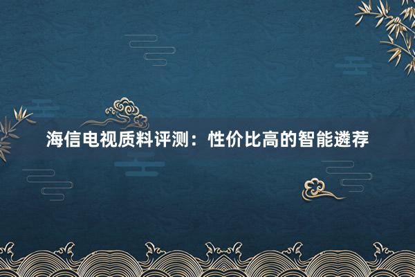 海信电视质料评测：性价比高的智能遴荐